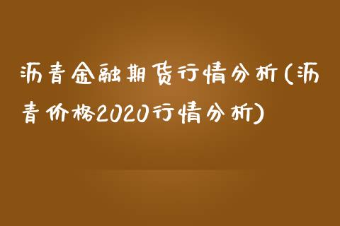 沥青金融期货行情分析(沥青价格2020行情分析)_https://www.boyangwujin.com_黄金直播间_第1张