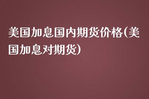 美国加息国内期货价格(美国加息对期货)_https://www.boyangwujin.com_期货直播间_第1张