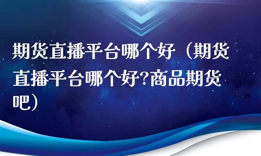 期货直播平台哪个好（期货直播平台哪个好?商品期货吧）