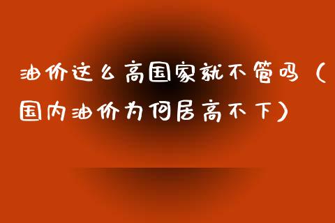 油价这么高国家就不管吗（国内油价为何居高不下）