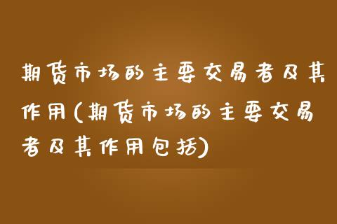 期货市场的主要交易者及其作用(期货市场的主要交易者及其作用包括)