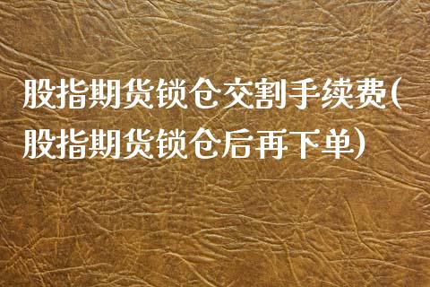 股指期货锁仓交割手续费(股指期货锁仓后再下单)