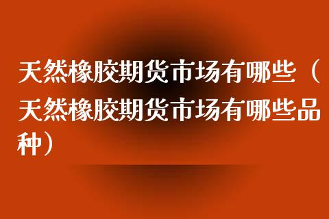 天然橡胶期货市场有哪些（天然橡胶期货市场有哪些品种）