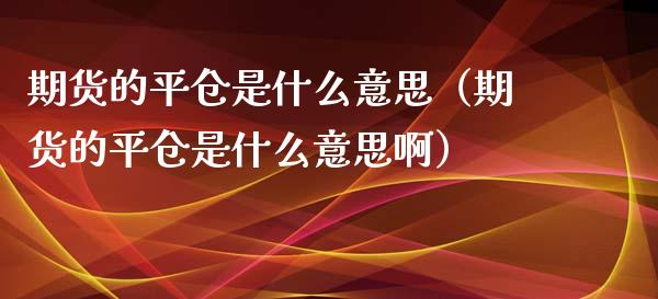 期货的平仓是什么意思（期货的平仓是什么意思啊）