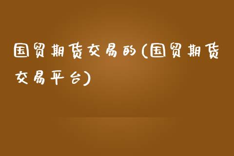 国贸期货交易的(国贸期货交易平台)_https://www.boyangwujin.com_期货直播间_第1张