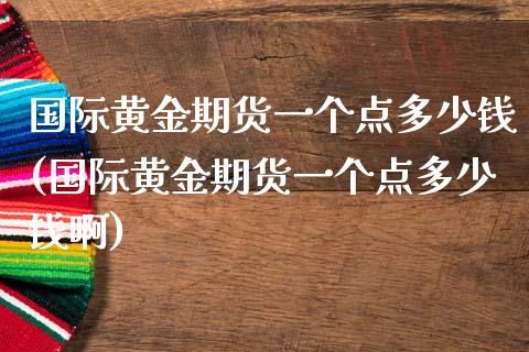 国际黄金期货一个点多少钱(国际黄金期货一个点多少钱啊)