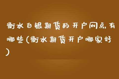 衡水白银期货的开户网点有哪些(衡水期货开户哪家好)