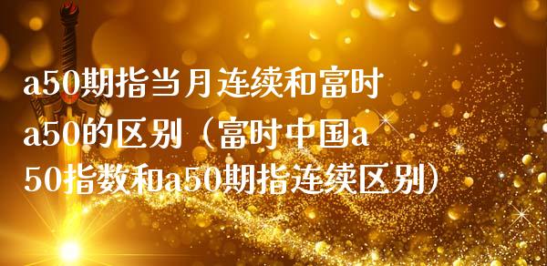 a50期指当月连续和富时a50的区别（富时中国a50指数和a50期指连续区别）