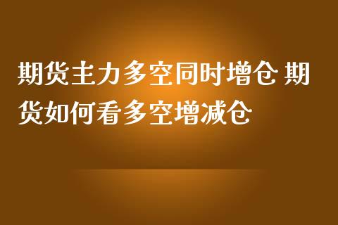 期货主力多空同时增仓 期货如何看多空增减仓