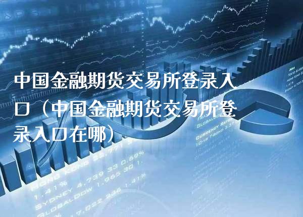 中国金融期货交易所登录入口（中国金融期货交易所登录入口在哪）