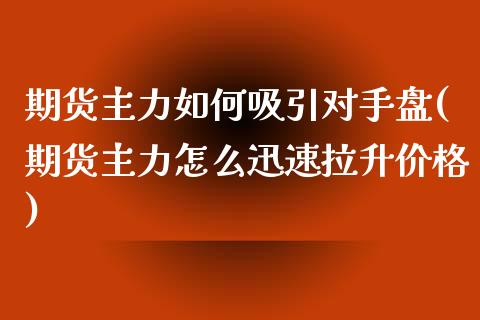 期货主力如何吸引对手盘(期货主力怎么迅速拉升价格)_https://www.boyangwujin.com_原油直播间_第1张