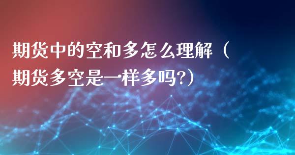 期货中的空和多怎么理解（期货多空是一样多吗?）_https://www.boyangwujin.com_期货直播间_第1张