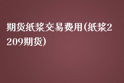 期货纸浆交易费用(纸浆2209期货)_https://www.boyangwujin.com_白银期货_第1张