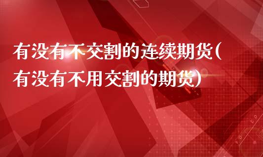 有没有不交割的连续期货(有没有不用交割的期货)_https://www.boyangwujin.com_期货直播间_第1张