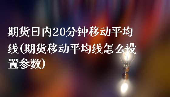 期货日内20分钟移动平均线(期货移动平均线怎么设置参数)