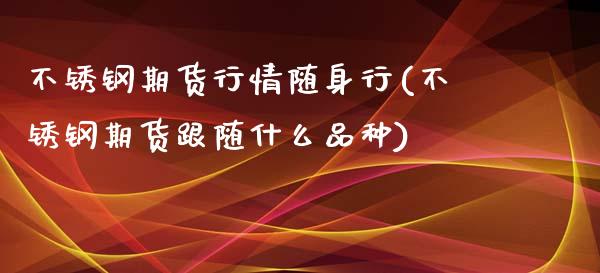 不锈钢期货行情随身行(不锈钢期货跟随什么品种)