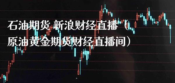 石油期货 新浪财经直播（原油黄金期货财经直播间）_https://www.boyangwujin.com_期货直播间_第1张