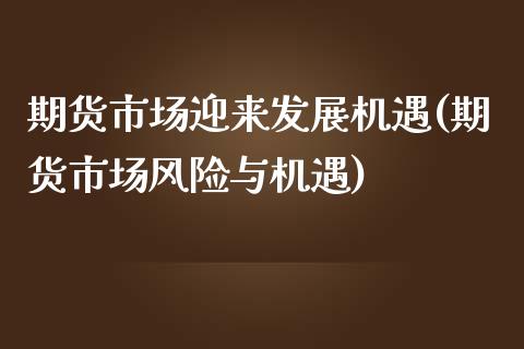 期货市场迎来发展机遇(期货市场风险与机遇)