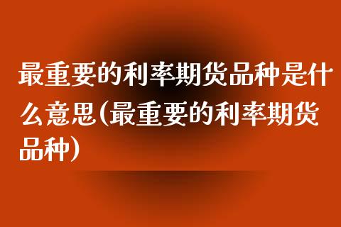 最重要的利率期货品种是什么意思(最重要的利率期货品种)