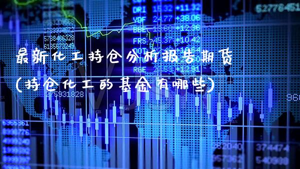 最新化工持仓分析报告期货(持仓化工的基金有哪些)