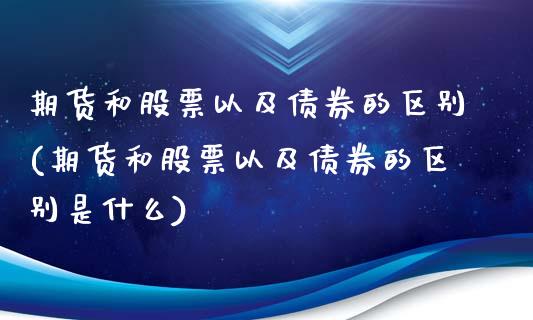 期货和股票以及债券的区别(期货和股票以及债券的区别是什么)_https://www.boyangwujin.com_期货直播间_第1张