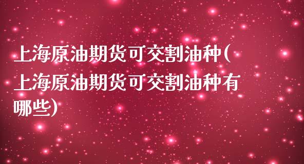 上海原油期货可交割油种(上海原油期货可交割油种有哪些)_https://www.boyangwujin.com_期货直播间_第1张