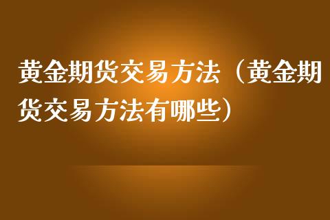 黄金期货交易方法（黄金期货交易方法有哪些）