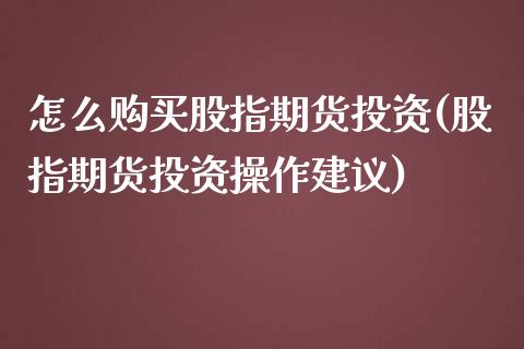 怎么购买股指期货投资(股指期货投资操作建议)_https://www.boyangwujin.com_期货直播间_第1张