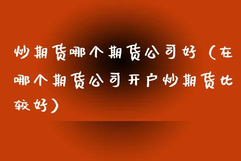 炒期货哪个期货公司好（在哪个期货公司开户炒期货比较好）_https://www.boyangwujin.com_纳指期货_第1张