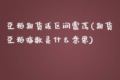 豆粕期货或区间震荡(期货豆粕指数是什么意思)