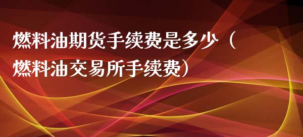 燃料油期货手续费是多少（燃料油交易所手续费）_https://www.boyangwujin.com_黄金期货_第1张