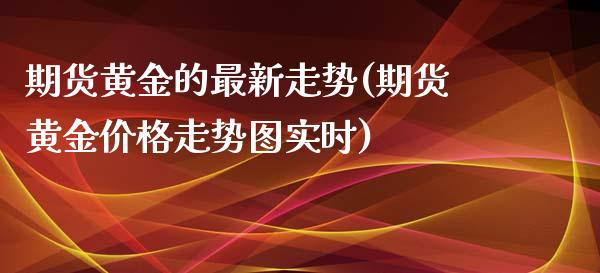 期货黄金的最新走势(期货黄金价格走势图实时)