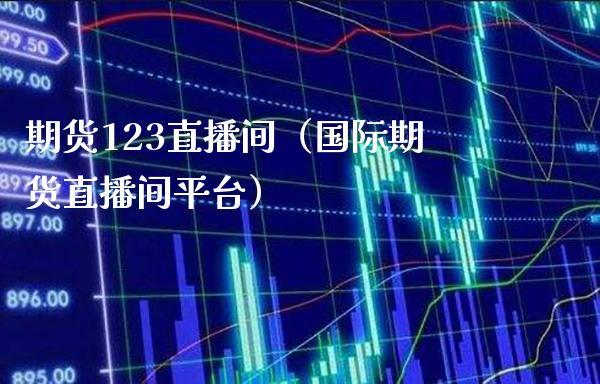 期货123直播间（国际期货直播间平台）