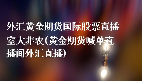 外汇黄金期货国际股票直播室大非农(黄金期货喊单直播间外汇直播)