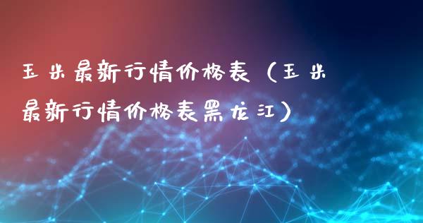 玉米最新行情价格表（玉米最新行情价格表黑龙江）_https://www.boyangwujin.com_原油期货_第1张