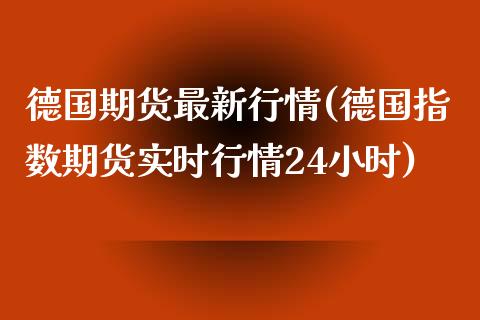 德国期货最新行情(德国指数期货实时行情24小时)