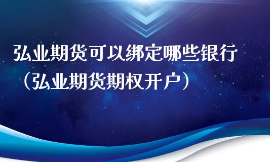 弘业期货可以绑定哪些银行（弘业期货期权开户）