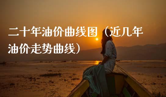 二十年油价曲线图（近几年油价走势曲线）