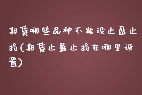 期货哪些品种不能设止盈止损(期货止盈止损在哪里设置)