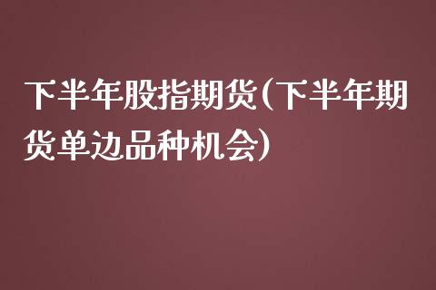 下半年股指期货(下半年期货单边品种机会)