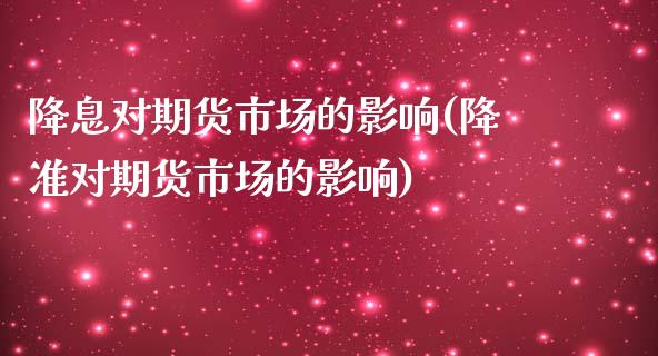 降息对期货市场的影响(降准对期货市场的影响)