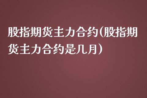 股指期货主力合约(股指期货主力合约是几月)