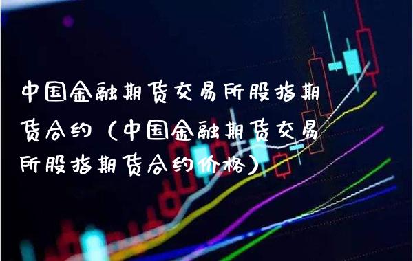 中国金融期货交易所股指期货合约（中国金融期货交易所股指期货合约价格）