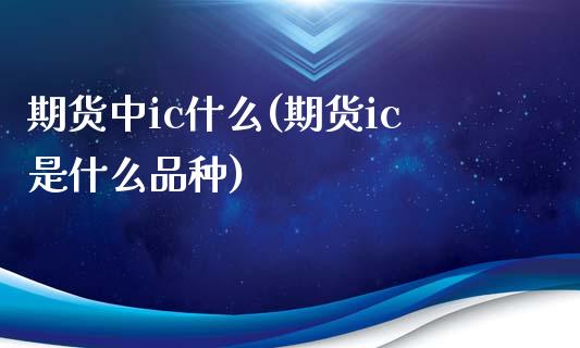 期货中ic什么(期货ic是什么品种)_https://www.boyangwujin.com_道指期货_第1张