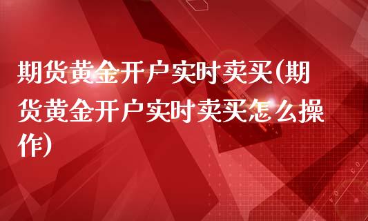 期货黄金开户实时卖买(期货黄金开户实时卖买怎么操作)