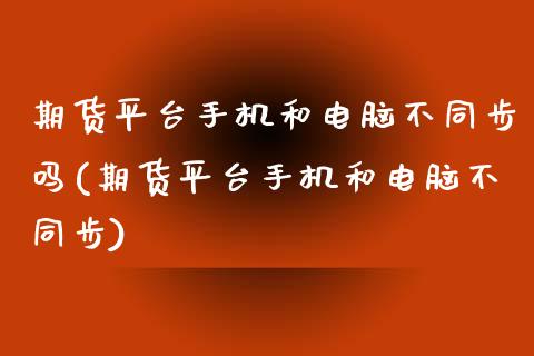 期货平台手机和电脑不同步吗(期货平台手机和电脑不同步)