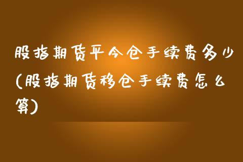 股指期货平今仓手续费多少(股指期货移仓手续费怎么算)