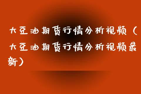 大豆油期货行情分析视频（大豆油期货行情分析视频最新）