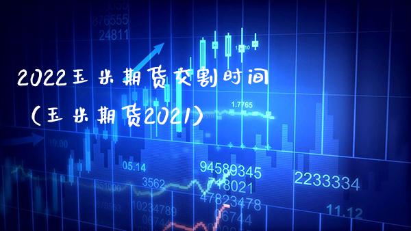 2022玉米期货交割时间（玉米期货2021）