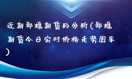 近期郑棉期货的分析(郑棉期货今日实时价格走势图车)_https://www.boyangwujin.com_期货直播间_第1张